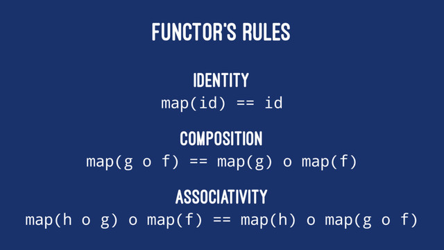FUNCTOR'S RULES
Identity
map(id) == id
Composition
map(g o f) == map(g) o map(f)
Associativity
map(h o g) o map(f) == map(h) o map(g o f)
