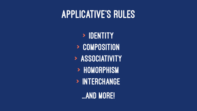 APPLICATIVE'S RULES
> Identity
> Composition
> Associativity
> Homorphism
> Interchange
...and more!
