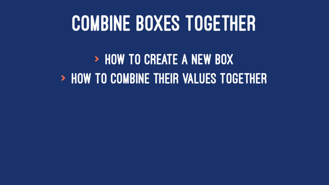 COMBINE BOXES TOGETHER
> How to create a new box
> How to combine their values together
