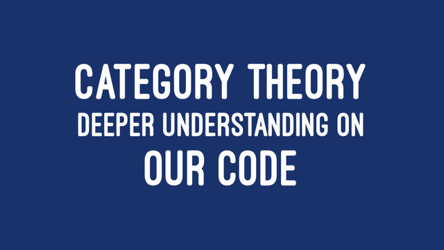 CATEGORY THEORY
DEEPER UNDERSTANDING ON
OUR CODE
