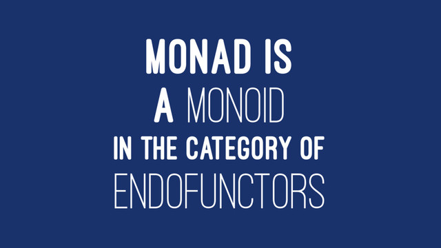 MONAD IS
A MONOID
IN THE CATEGORY OF
ENDOFUNCTORS
