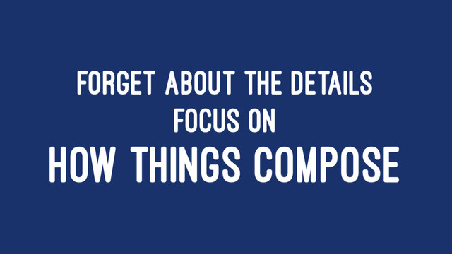 FORGET ABOUT THE DETAILS
FOCUS ON
HOW THINGS COMPOSE
