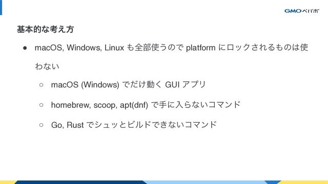 ● macOS, Windows, Linux ΋શ෦࢖͏ͷͰ platform ʹϩοΫ͞ΕΔ΋ͷ͸࢖
Θͳ͍
○ macOS (Windows) Ͱ͚ͩಈ͘ GUI ΞϓϦ
○ homebrew, scoop, apt(dnf) ͰखʹೖΒͳ͍ίϚϯυ
○ Go, Rust ͰγϡοͱϏϧυͰ͖ͳ͍ίϚϯυ
جຊతͳߟ͑ํ
