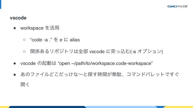 ● workspace Λ׆༻
○ “code -a .” Λ e ʹ alias
○ ؔ܎͋ΔϦϙδτϦ͸શ෦ vscode ʹಥͬࠐΉ(-a Φϓγϣϯ)
● vscode ͷىಈ͸ “open ~/path/to/workspace.code-workspace”
● ͋ͷϑΝΠϧͲ͚ͩͬ͜ͳʙͱ୳͕࣌ؒ͢ແବɺίϚϯυύϨοτͰ͙͢
։͘
vscode
