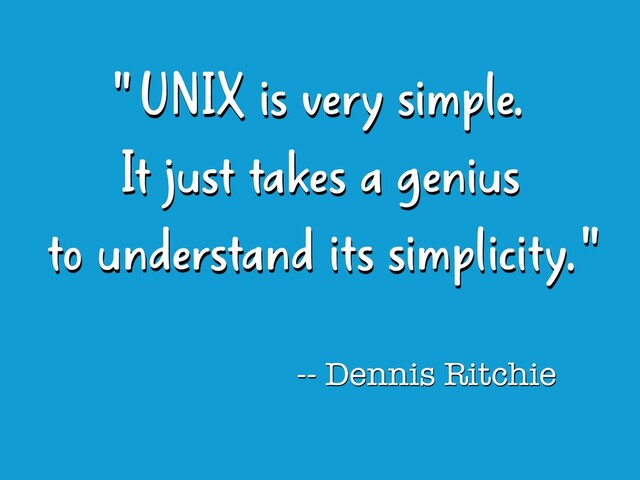 " UNIX is very simple. 
It just takes a genius 
to understand its simplicity. "
-- Dennis Ritchie
