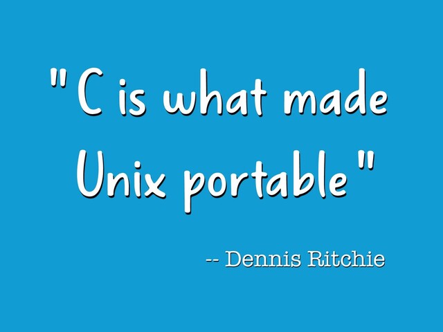 " C is what made 
Unix portable "
-- Dennis Ritchie
