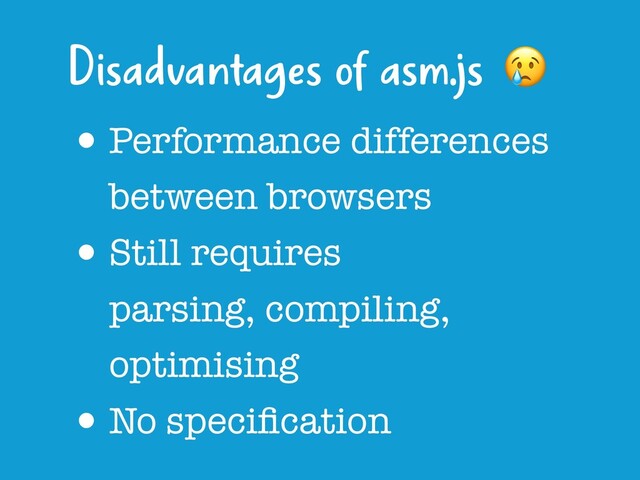 •Performance differences
between browsers
•Still requires  
parsing, compiling,
optimising
•No speciﬁcation
Disadvantages of asm.js 
