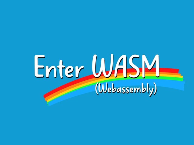 Enter WASM
(Webassembly)
