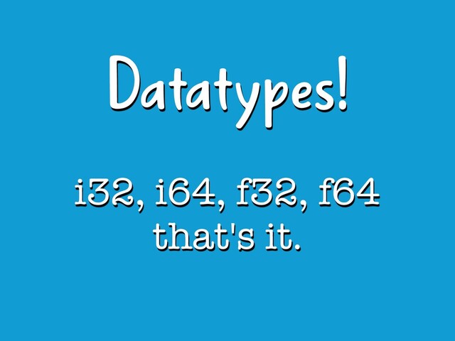 i32, i64, f32, f64
that's it.
Datatypes!
