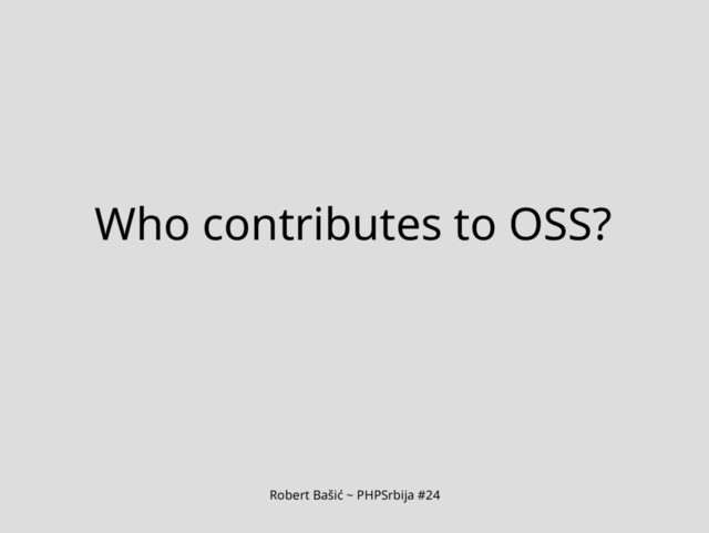 Robert Bašić ~ PHPSrbija #24
Who contributes to OSS?
