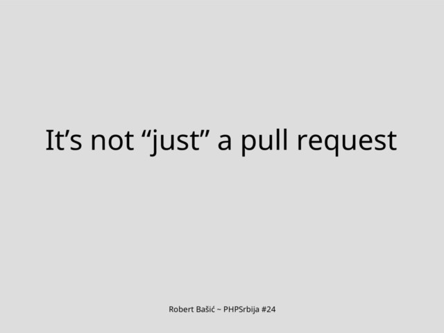Robert Bašić ~ PHPSrbija #24
It’s not “just” a pull request
