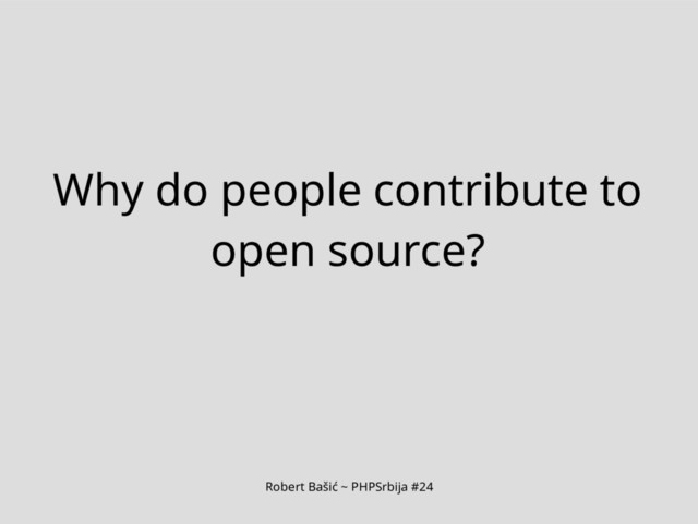 Robert Bašić ~ PHPSrbija #24
Why do people contribute to
open source?
