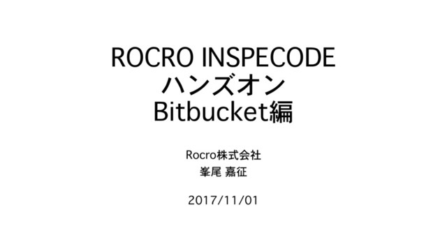 ROCRO INSPECODE
ハンズオン
Bitbucket編
Rocro株式会社
峯尾 嘉征
2017/11/01
