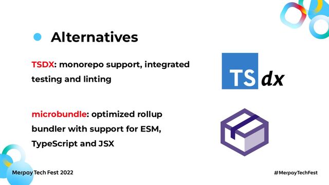 TSDX: monorepo support, integrated
testing and linting
microbundle: optimized rollup
bundler with support for ESM,
TypeScript and JSX
Alternatives
