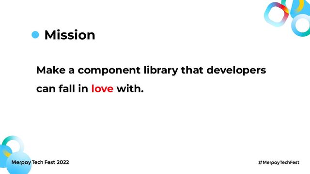 Make a component library that developers
can fall in love with.
Mission
