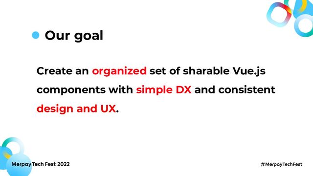 Create an organized set of sharable Vue.js
components with simple DX and consistent
design and UX.
Our goal
