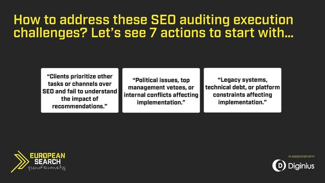 How to address these SEO auditing execution
challenges? Let’s see 7 actions to start with…
“Clients prioritize other
tasks or channels over
SEO and fail to understand
the impact of
recommendations.”
“Political issues, top
management vetoes, or
internal conflicts affecting
implementation.”
“Legacy systems,
technical debt, or platform
constraints affecting
implementation.”
