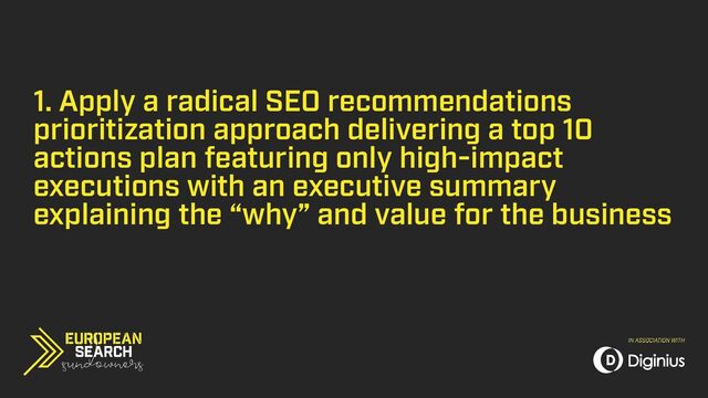 1. Apply a radical SEO recommendations
prioritization approach delivering a top 10
actions plan featuring only high-impact
executions with an executive summary
explaining the “why” and value for the business

