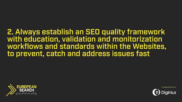 2. Always establish an SEO quality framework
with education, validation and monitorization
workflows and standards within the Websites,
to prevent, catch and address issues fast
