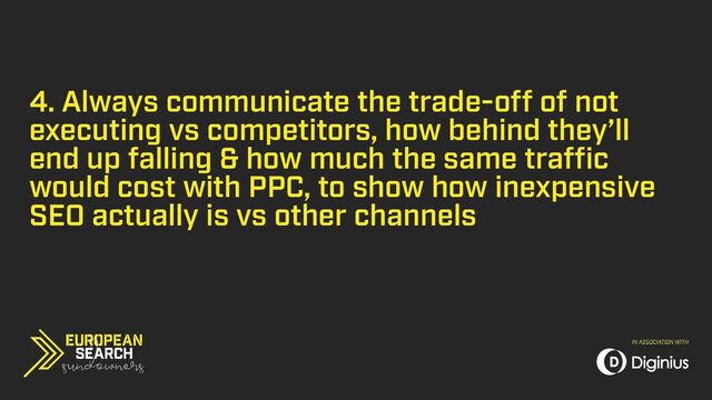 4. Always communicate the trade-off of not
executing vs competitors, how behind they’ll
end up falling & how much the same traffic
would cost with PPC, to show how inexpensive
SEO actually is vs other channels
