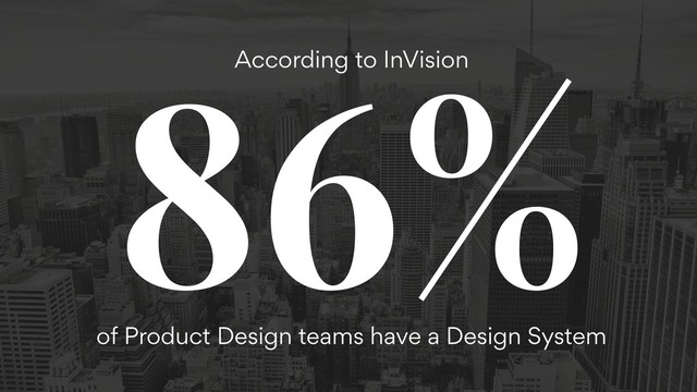 86%
According to InVision
of Product Design teams have a Design System
