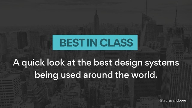 A quick look at the best design systems
being used around the world.
BEST IN CLASS
@lauravandoore

