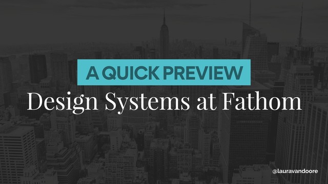 A QUICK PREVIEW
Design Systems at Fathom
@lauravandoore

