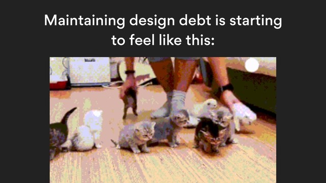 Maintaining design debt is starting
to feel like this:
