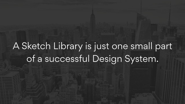 A Sketch Library is just one small part
of a successful Design System.

