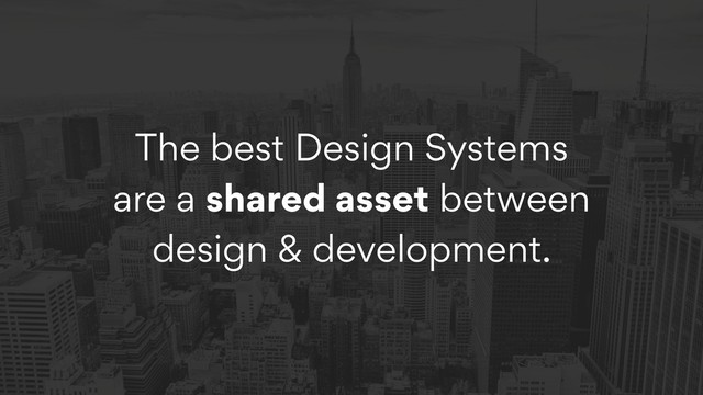 The best Design Systems
are a shared asset between
design & development.
