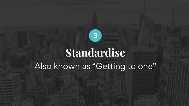 Standardise
Also known as “Getting to one”
3
