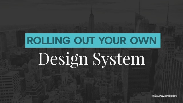 ROLLING OUT YOUR OWN
Design System
@lauravandoore
