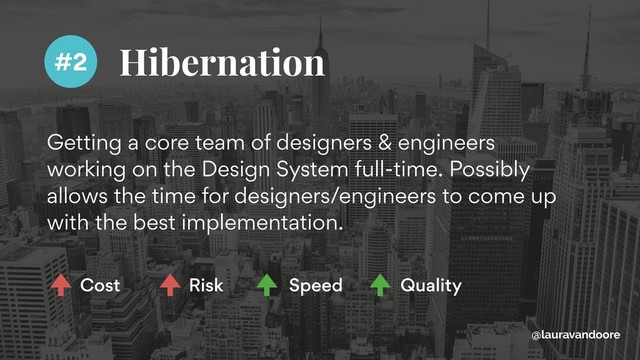 Hibernation
Getting a core team of designers & engineers
working on the Design System full-time. Possibly
allows the time for designers/engineers to come up
with the best implementation.
@lauravandoore
#2
Cost Risk Speed Quality
