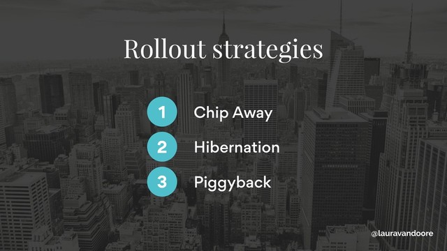 Chip Away
1
Hibernation
Piggyback
2
3
@lauravandoore
Rollout strategies

