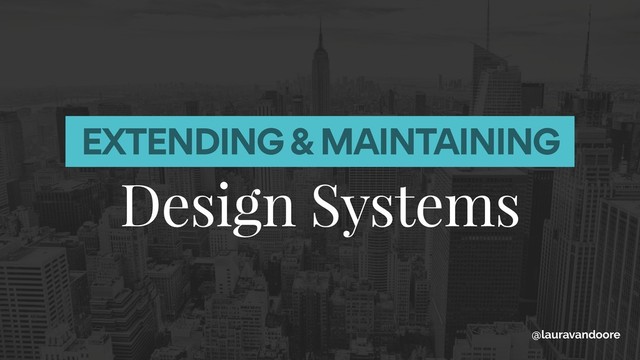 EXTENDING & MAINTAINING
Design Systems
@lauravandoore

