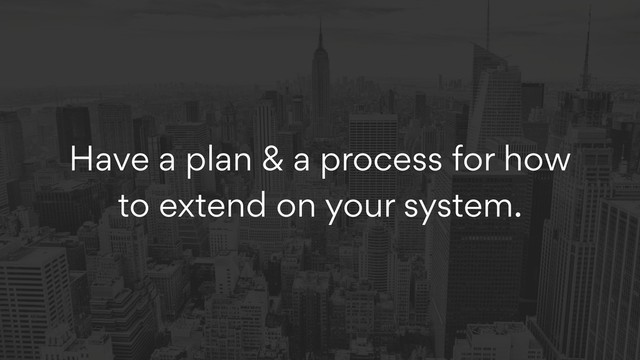 Have a plan & a process for how
to extend on your system.
