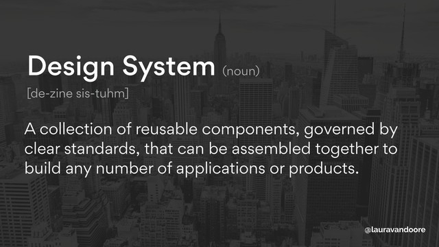 Design System (noun) 
[de-zine sis-tuhm]
A collection of reusable components, governed by
clear standards, that can be assembled together to
build any number of applications or products.
@lauravandoore
