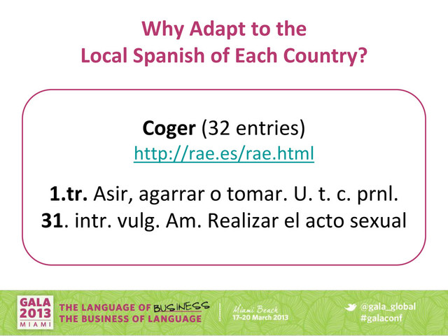 Coger (32 entries)
http://rae.es/rae.html
1.tr. Asir, agarrar o tomar. U. t. c. prnl.
31. intr. vulg. Am. Realizar el acto sexual
Why Adapt to the
Local Spanish of Each Country?
