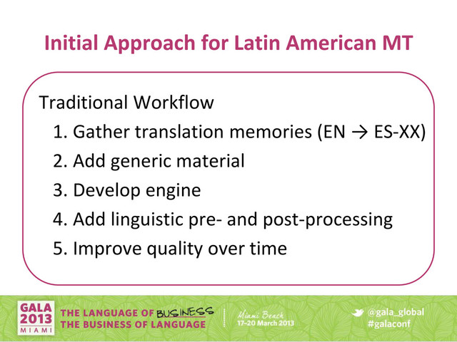 Initial Approach for Latin American MT
Traditional Workflow
. Gather tra slatio e ories (EN → ES-XX)
2. Add generic material
3. Develop engine
4. Add linguistic pre- and post-processing
5. Improve quality over time
