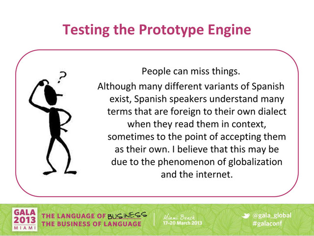 Testing the Prototype Engine
People can miss things.
Although many different variants of Spanish
exist, Spanish speakers understand many
terms that are foreign to their own dialect
when they read them in context,
sometimes to the point of accepting them
as their own. I believe that this may be
due to the phenomenon of globalization
and the internet.
