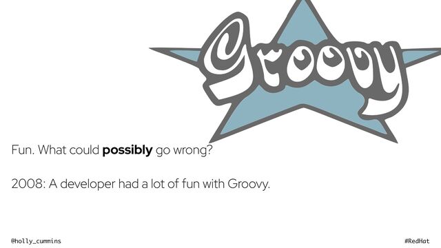 @holly_cummins #RedHat
Fun. What could possibly go wrong?
2008: A developer had a lot of fun with Groovy.
