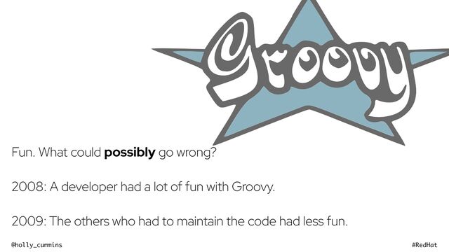 @holly_cummins #RedHat
Fun. What could possibly go wrong?
2008: A developer had a lot of fun with Groovy.
2009: The others who had to maintain the code had less fun.

