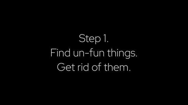 Step 1.


Find un-fun things.


Get rid of them.
