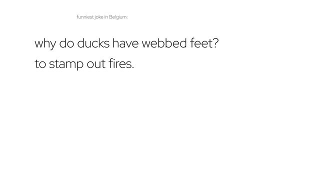 why do ducks have webbed feet?
to stamp out fires.
funniest joke in Belgium:
