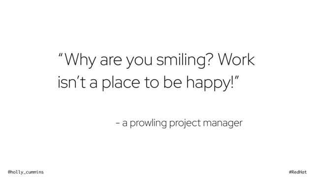 @holly_cummins #RedHat
“Why are you smiling? Work
isn’t a place to be happy!”


- a prowling project manager

