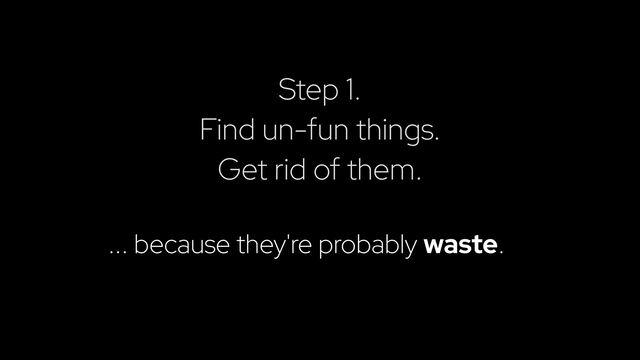 Step 1.


Find un-fun things.


Get rid of them.
... because they're probably waste.
