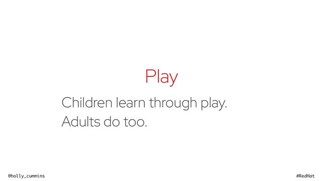 @holly_cummins #RedHat
Play
Children learn through play.


