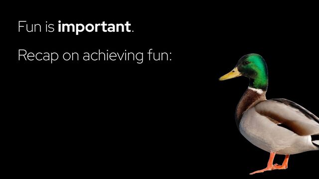 Fun is important.
Recap on achieving fun:
