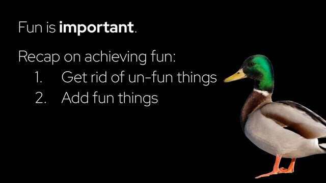 Fun is important.
Recap on achieving fun:
1. Get rid of un-fun things
2. Add fun things
