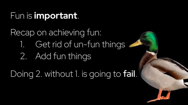 Fun is important.
Recap on achieving fun:
1. Get rid of un-fun things
2. Add fun things
Doing 2. without 1. is going to fail.
